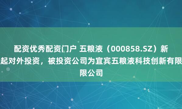 配资优秀配资门户 五粮液（000858.SZ）新增一起对外投资，被投资公司为宜宾五粮液科技创新有限公司
