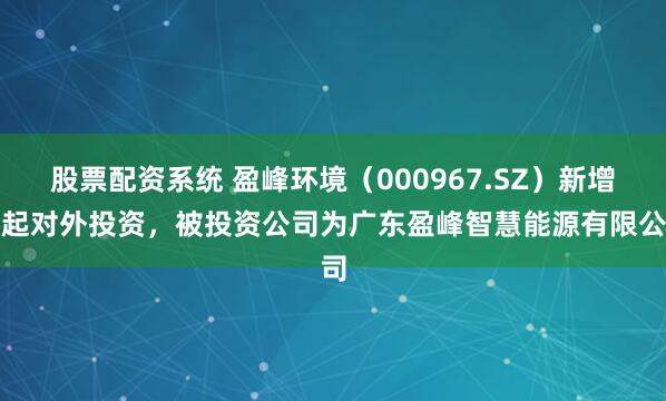 股票配资系统 盈峰环境（000967.SZ）新增一起对外投资，被投资公司为广东盈峰智慧能源有限公司