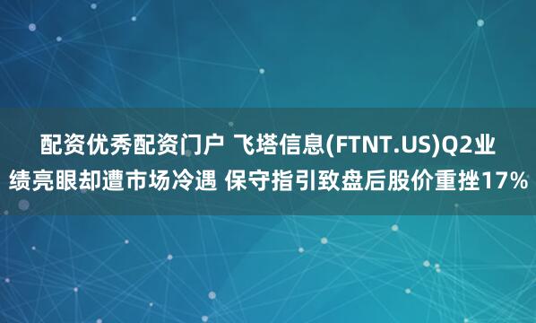 配资优秀配资门户 飞塔信息(FTNT.US)Q2业绩亮眼却遭市场冷遇 保守指引致盘后股价重挫17%