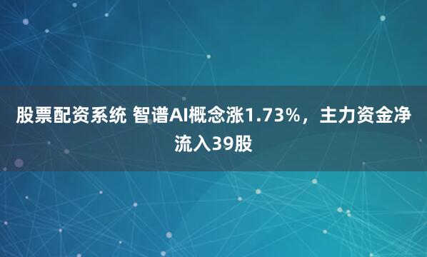 股票配资系统 智谱AI概念涨1.73%，主力资金净流入39股