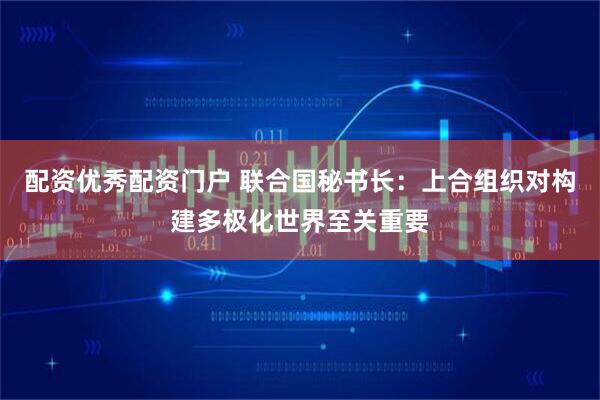 配资优秀配资门户 联合国秘书长：上合组织对构建多极化世界至关重要