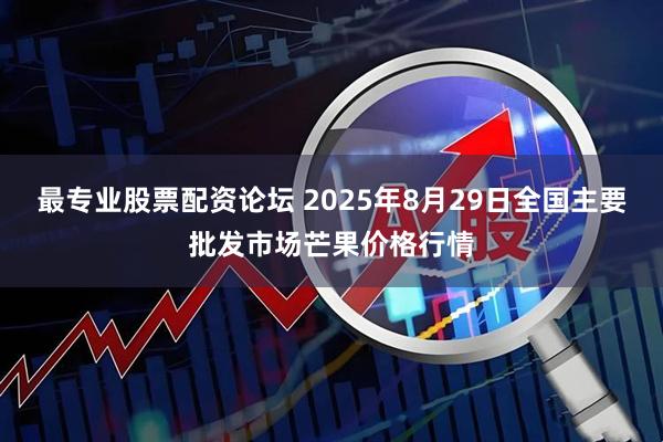 最专业股票配资论坛 2025年8月29日全国主要批发市场芒果价格行情