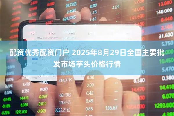 配资优秀配资门户 2025年8月29日全国主要批发市场芋头价格行情