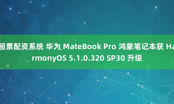 股票配资系统 华为 MateBook Pro 鸿蒙笔记本获 HarmonyOS 5.1.0.320 SP30 升级