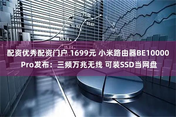 配资优秀配资门户 1699元 小米路由器BE10000 Pro发布：三频万兆无线 可装SSD当网盘