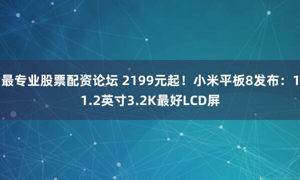 最专业股票配资论坛 2199元起！小米平板8发布：11.2英寸3.2K最好LCD屏
