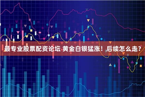 最专业股票配资论坛 黄金白银猛涨！后续怎么走？