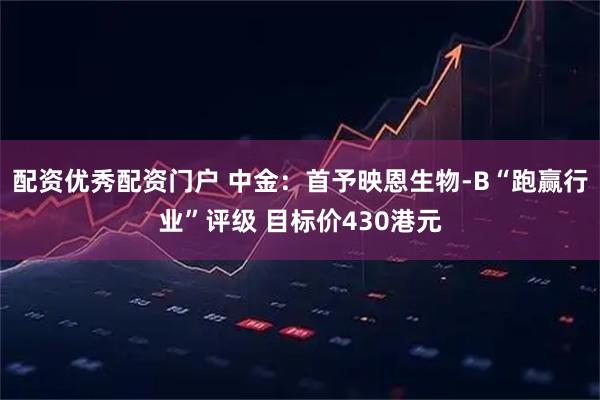 配资优秀配资门户 中金：首予映恩生物-B“跑赢行业”评级 目标价430港元