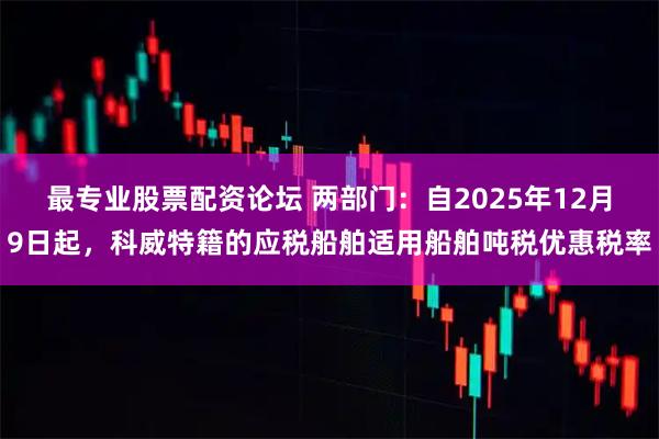 最专业股票配资论坛 两部门：自2025年12月9日起，科威特籍的应税船舶适用船舶吨税优惠税率