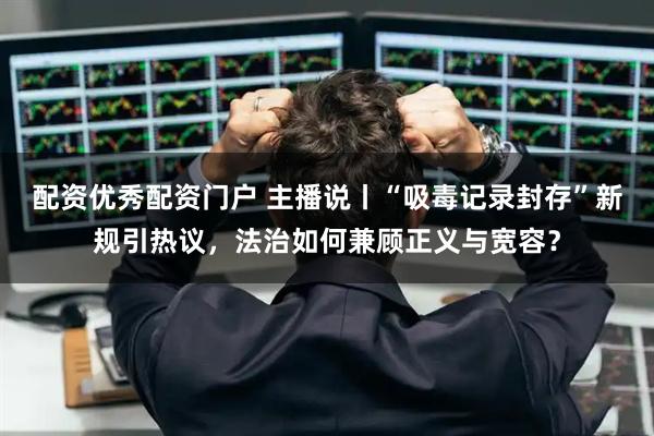 配资优秀配资门户 主播说丨“吸毒记录封存”新规引热议，法治如何兼顾正义与宽容？