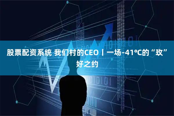 股票配资系统 我们村的CEO丨一场-41℃的“玫”好之约