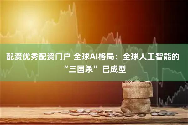 配资优秀配资门户 全球AI格局：全球人工智能的 “三国杀” 已成型