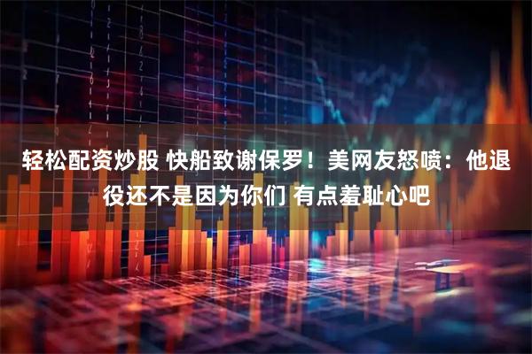 轻松配资炒股 快船致谢保罗！美网友怒喷：他退役还不是因为你们 有点羞耻心吧