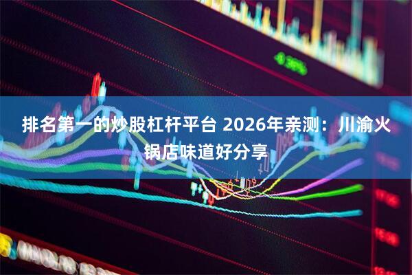 排名第一的炒股杠杆平台 2026年亲测：川渝火锅店味道好分享