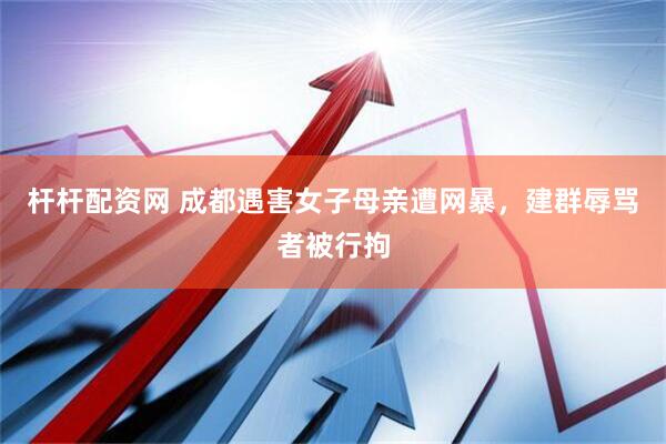 杆杆配资网 成都遇害女子母亲遭网暴，建群辱骂者被行拘