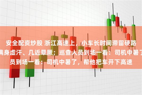 安全配资炒股 浙江高速上，小车长时间滞留硬路肩，司机面色苍白、满身虚汗、几近晕厥；巡查人员到场一看：司机中暑了，帮他把车开下高速